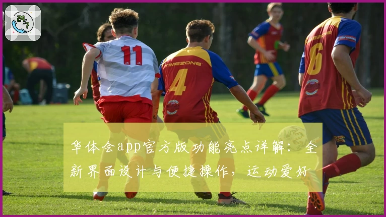 华体会app官方版功能亮点详解：全新界面设计与便捷操作，运动爱好者必备助手