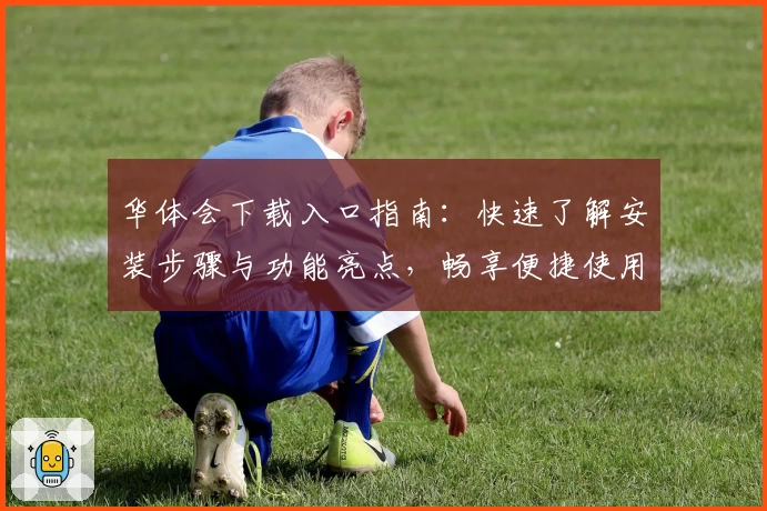 华体会下载入口指南:快速了解安装步骤与功能亮点,畅享便捷使用体验