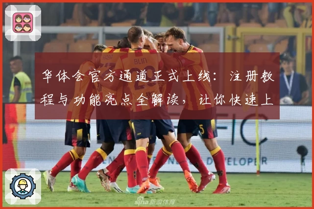 华体会官方通道正式上线：注册教程与功能亮点全解读，让你快速上手