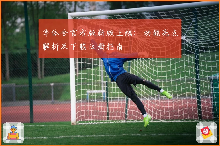 华体会官方版新版上线：功能亮点解析及下载注册指南