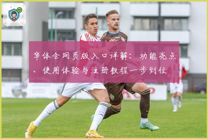 华体会网页版入口详解：功能亮点、使用体验与注册教程一步到位