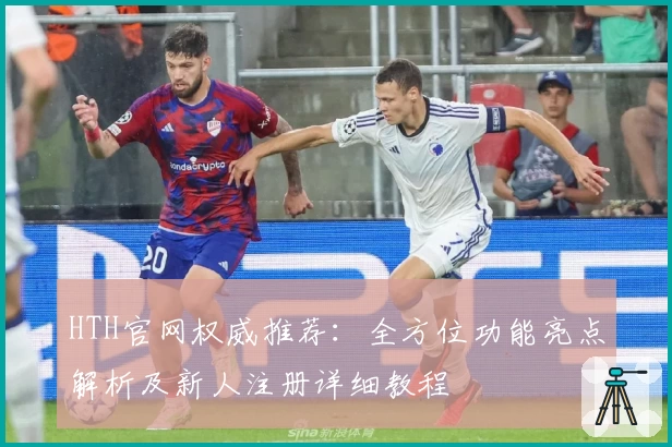 HTH官网权威推荐:全方位功能亮点解析及新人注册详细教程