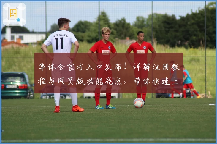 华体会官方入口发布！详解注册教程与网页版功能亮点，带你快速上手