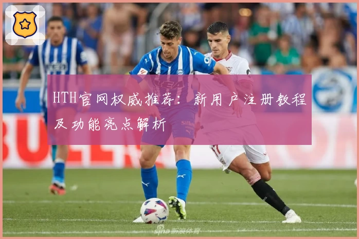 HTH官网权威推荐：新用户注册教程及功能亮点解析