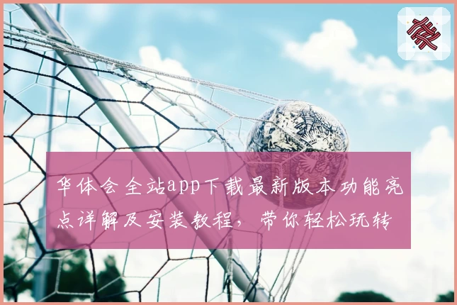 华体会全站app下载最新版本功能亮点详解及安装教程，带你轻松玩转平台
