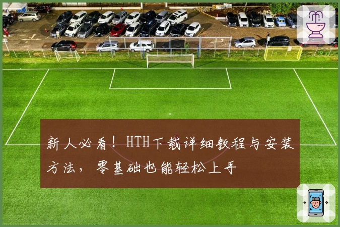 新人必看！HTH下载详细教程与安装方法，零基础也能轻松上手