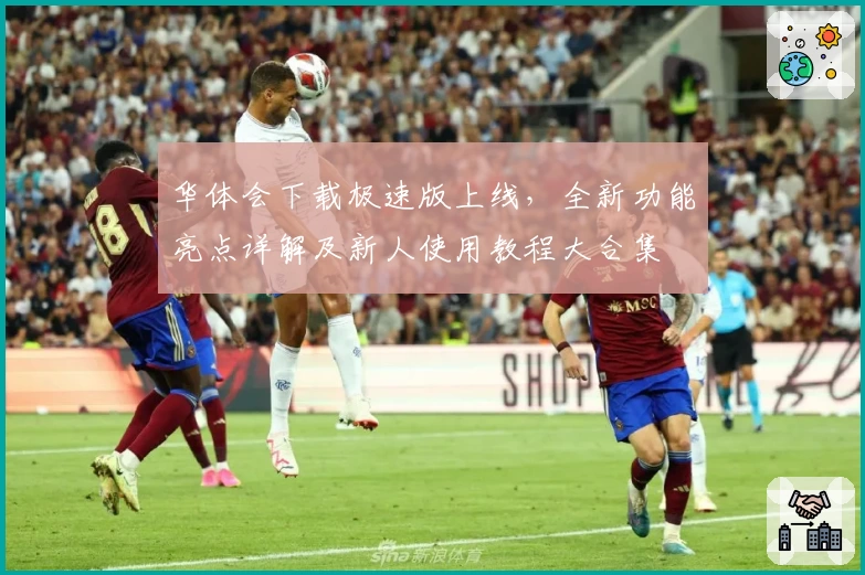 华体会下载极速版上线，全新功能亮点详解及新人使用教程大合集