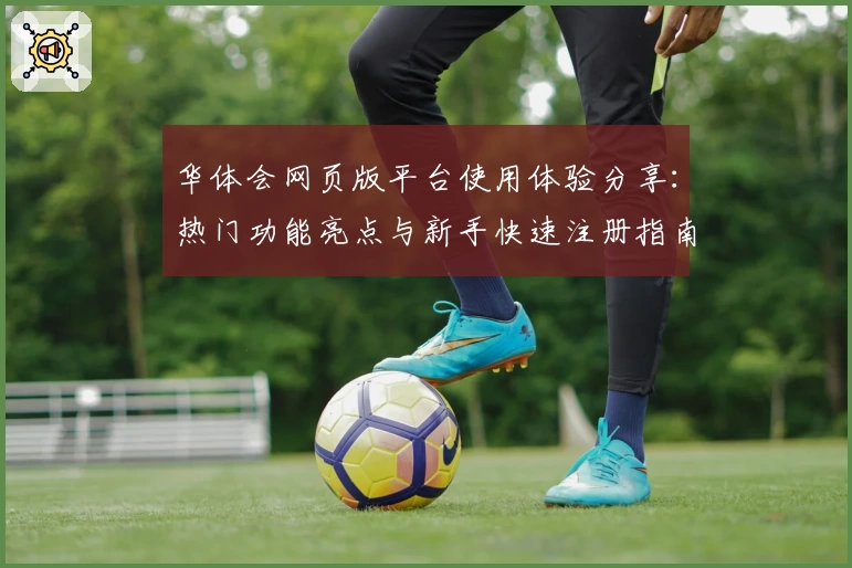 华体会网页版平台使用体验分享:热门功能亮点与新手快速注册指南