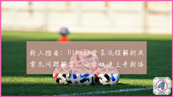 新人指南：hthapp登录流程解析及常见问题解答，让你快速上手新体验