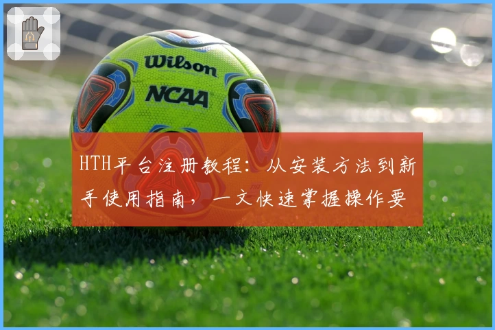 HTH平台注册教程：从安装方法到新手使用指南，一文快速掌握操作要点