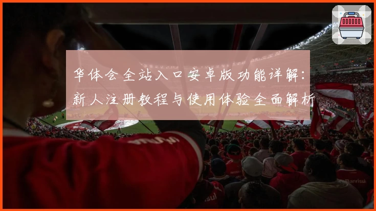 华体会全站入口安卓版功能详解：新人注册教程与使用体验全面解析