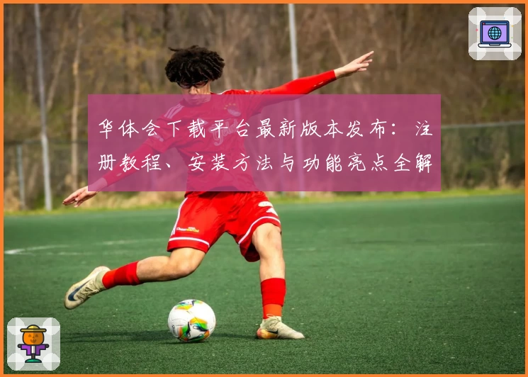 华体会下载平台最新版本发布：注册教程、安装方法与功能亮点全解析