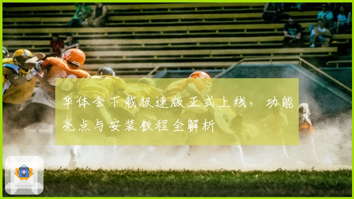 华体会下载极速版正式上线,功能亮点与安装教程全解析