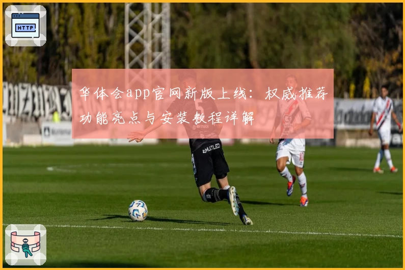 华体会app官网新版上线:权威推荐功能亮点与安装教程详解