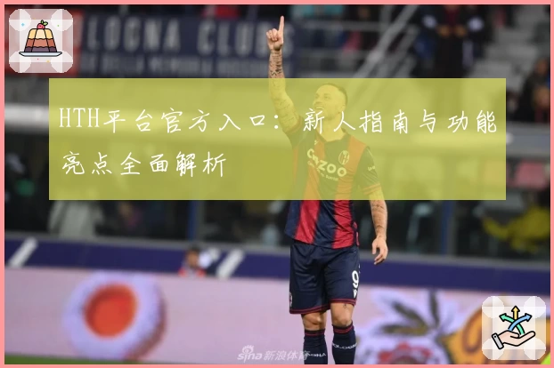 HTH平台官方入口：新人指南与功能亮点全面解析