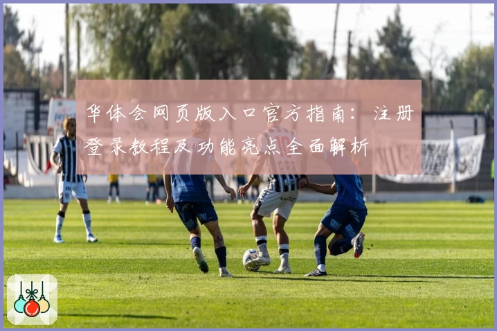 华体会网页版入口官方指南：注册登录教程及功能亮点全面解析