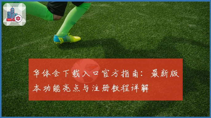华体会下载入口官方指南：最新版本功能亮点与注册教程详解
