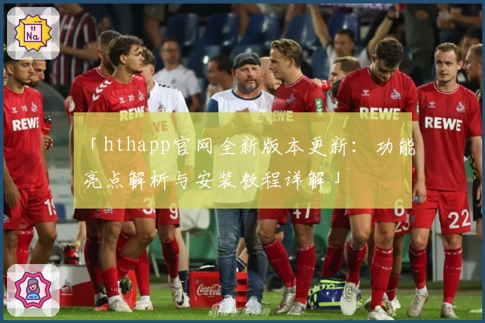 「hthapp官网全新版本更新:功能亮点解析与安装教程详解」