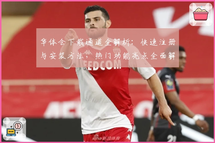 华体会下载通道全解析：快速注册与安装方法，热门功能亮点全面解读