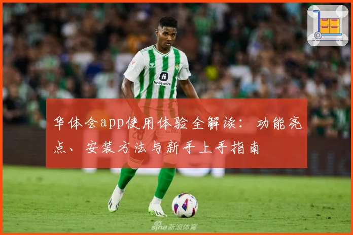 华体会app使用体验全解读：功能亮点、安装方法与新手上手指南