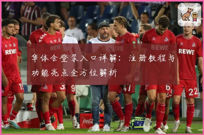 华体会登录入口详解：注册教程与功能亮点全方位解析