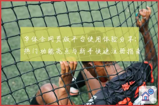 华体会网页版平台使用体验分享:热门功能亮点与新手快速注册指南