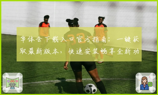华体会下载入口官方指南：一键获取最新版本，快速安装畅享全新功能亮点
