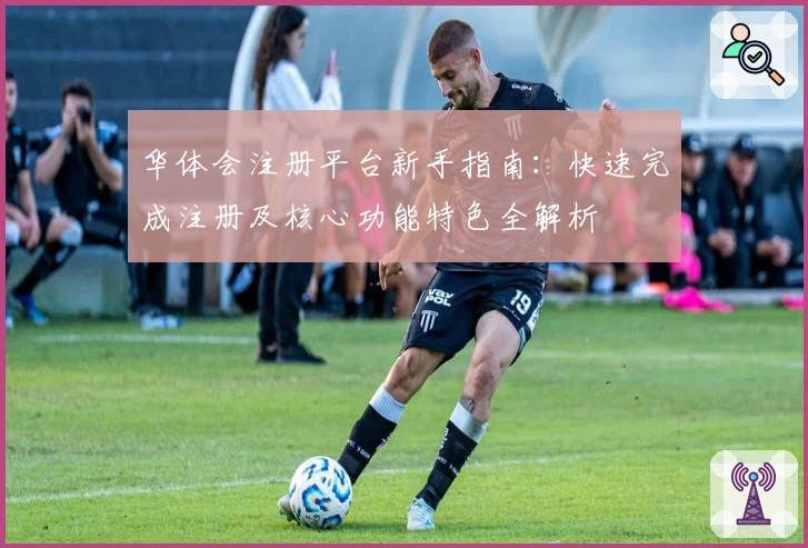华体会注册平台新手指南：快速完成注册及核心功能特色全解析