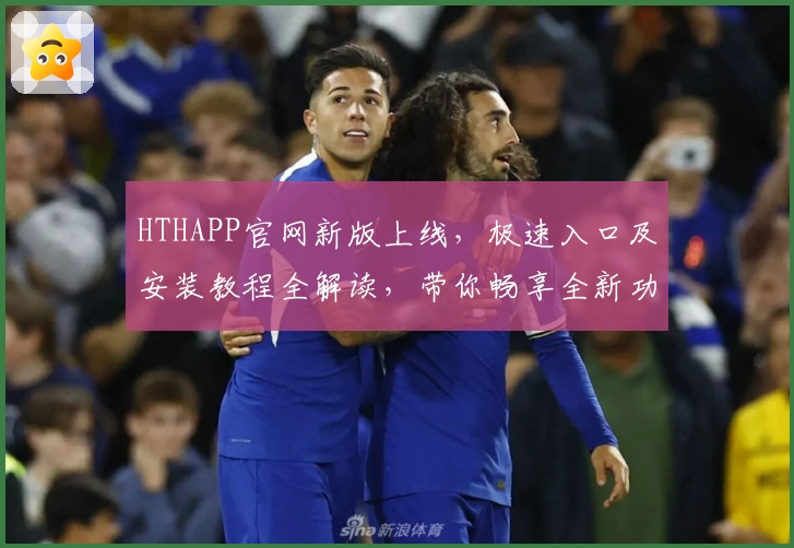 HTHAPP官网新版上线,极速入口及安装教程全解读,带你畅享全新功能亮点