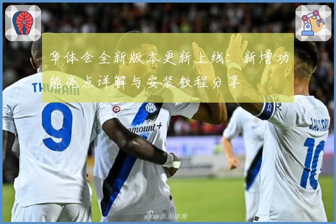 华体会全新版本更新上线：新增功能亮点详解与安装教程分享