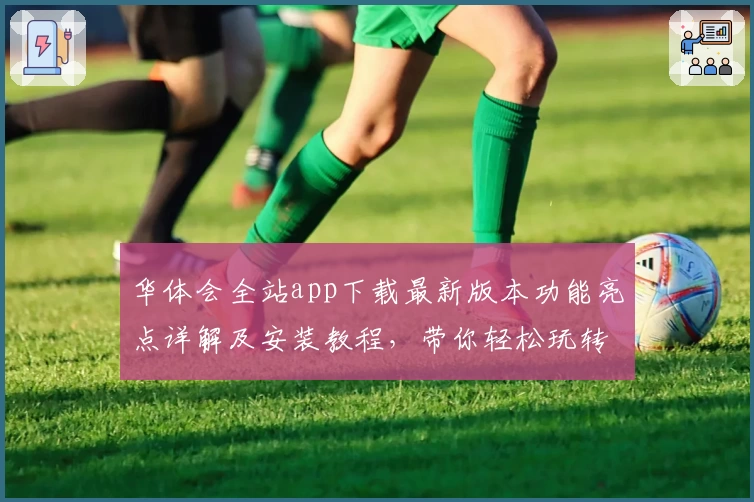 华体会全站app下载最新版本功能亮点详解及安装教程，带你轻松玩转平台