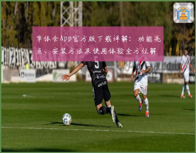 华体会App官方版下载详解：功能亮点、安装方法及使用体验全方位解析