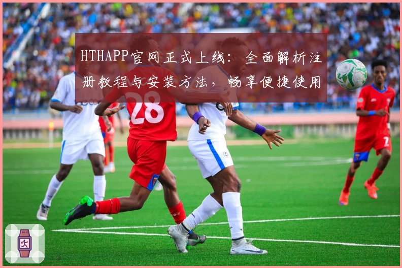 HTHAPP官网正式上线：全面解析注册教程与安装方法，畅享便捷使用体验