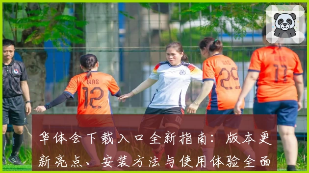 华体会下载入口全新指南：版本更新亮点、安装方法与使用体验全面解析