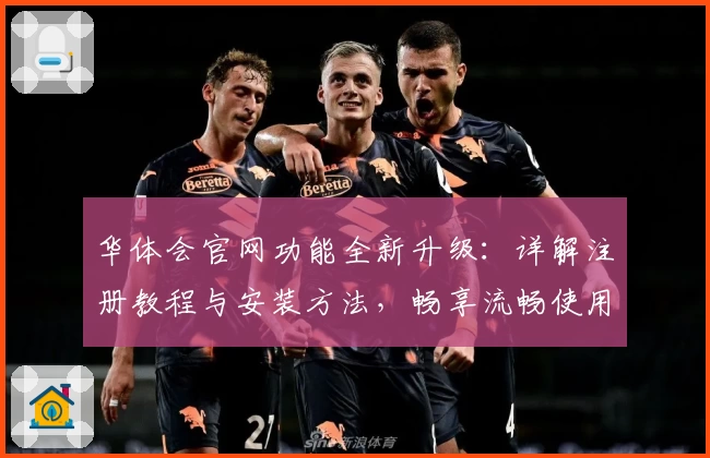 华体会官网功能全新升级：详解注册教程与安装方法，畅享流畅使用体验