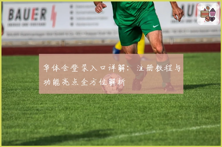 华体会登录入口详解：注册教程与功能亮点全方位解析