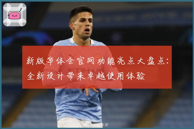 新版华体会官网功能亮点大盘点：全新设计带来卓越使用体验