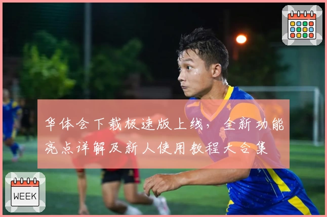 华体会下载极速版上线，全新功能亮点详解及新人使用教程大合集