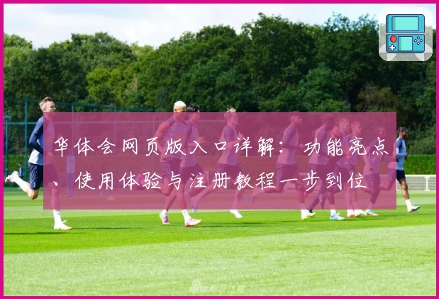 华体会网页版入口详解：功能亮点、使用体验与注册教程一步到位