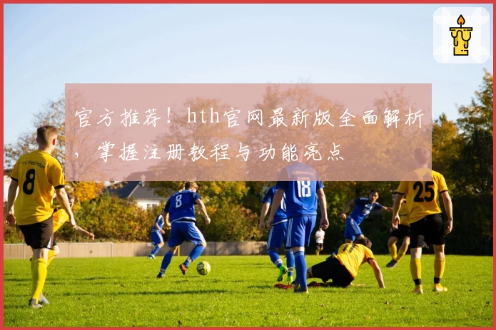 官方推荐!hth官网最新版全面解析,掌握注册教程与功能亮点