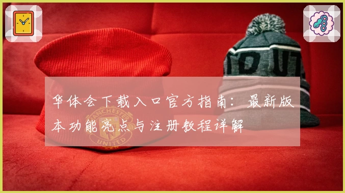 华体会下载入口官方指南：最新版本功能亮点与注册教程详解