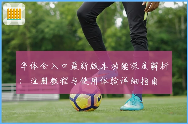 华体会入口最新版本功能深度解析：注册教程与使用体验详细指南