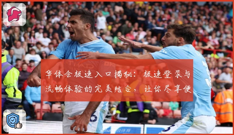 华体会极速入口揭秘：极速登录与流畅体验的完美结合，让你尽享便捷服务