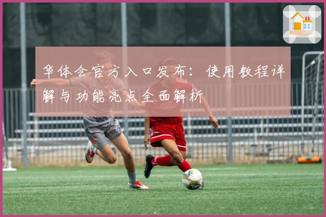 华体会官方入口发布：使用教程详解与功能亮点全面解析