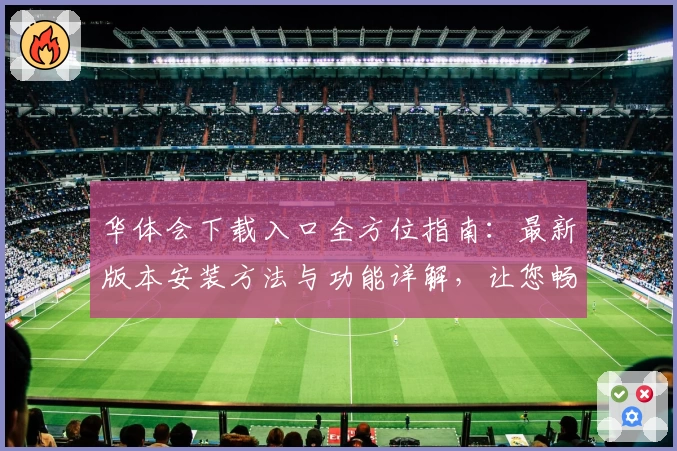 华体会下载入口全方位指南:最新版本安装方法与功能详解,让您畅享极致体验