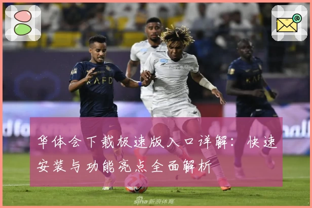 华体会下载极速版入口详解：快速安装与功能亮点全面解析