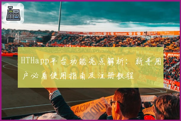 HTHapp平台功能亮点解析:新手用户必看使用指南及注册教程