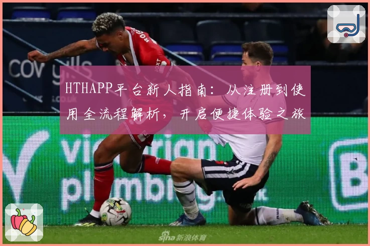 HTHAPP平台新人指南：从注册到使用全流程解析，开启便捷体验之旅