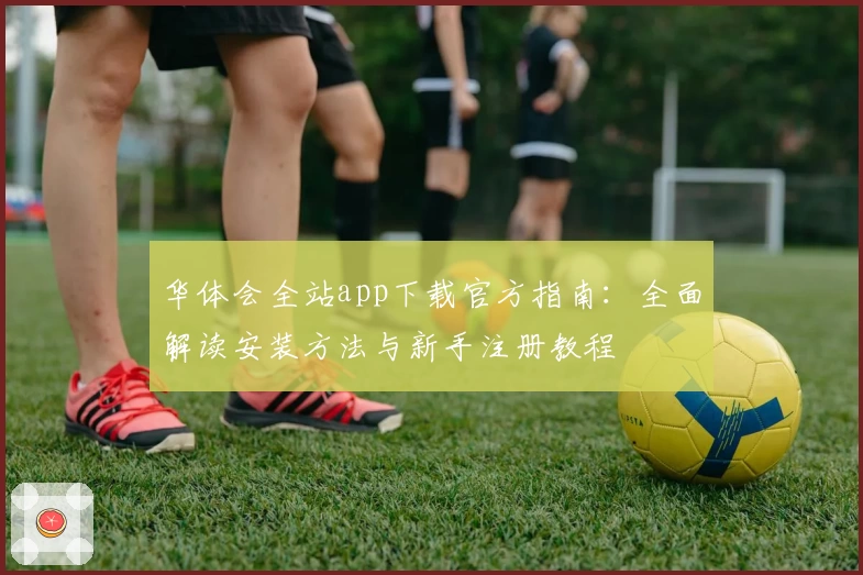 华体会全站app下载官方指南:全面解读安装方法与新手注册教程