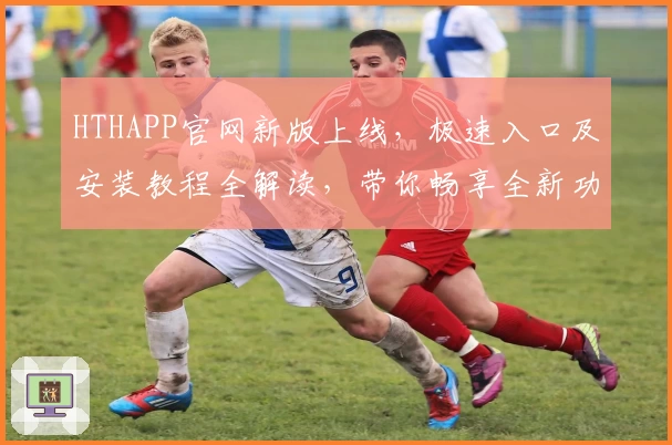 HTHAPP官网新版上线，极速入口及安装教程全解读，带你畅享全新功能亮点